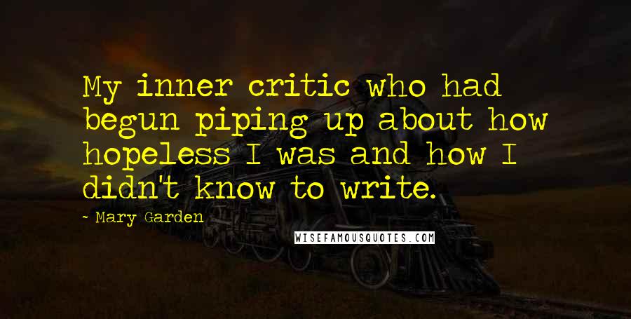 Mary Garden Quotes: My inner critic who had begun piping up about how hopeless I was and how I didn't know to write.