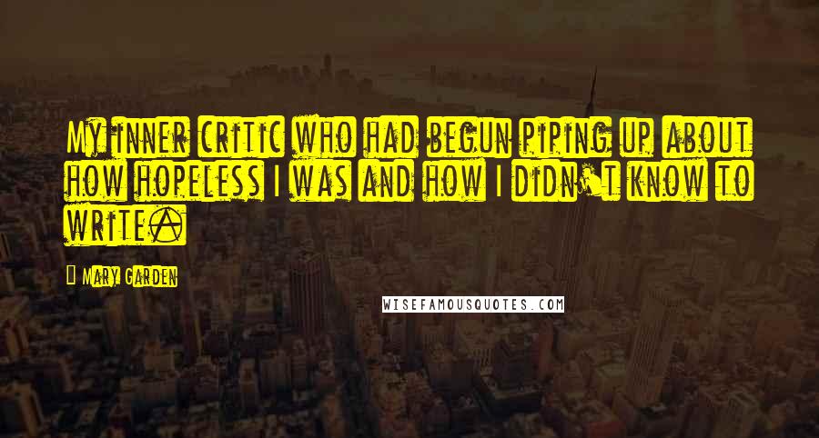 Mary Garden Quotes: My inner critic who had begun piping up about how hopeless I was and how I didn't know to write.