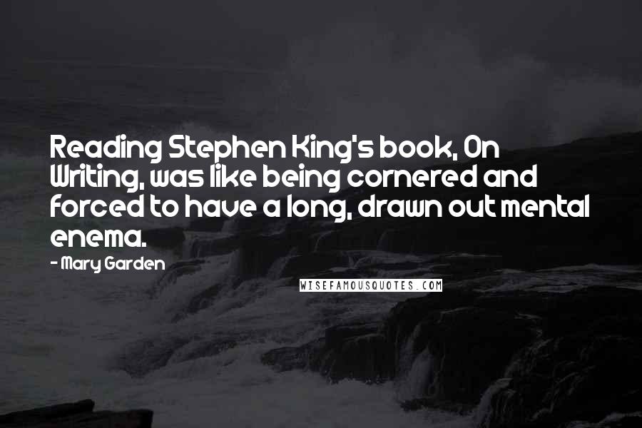 Mary Garden Quotes: Reading Stephen King's book, On Writing, was like being cornered and forced to have a long, drawn out mental enema.