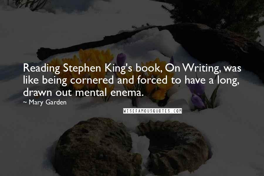 Mary Garden Quotes: Reading Stephen King's book, On Writing, was like being cornered and forced to have a long, drawn out mental enema.