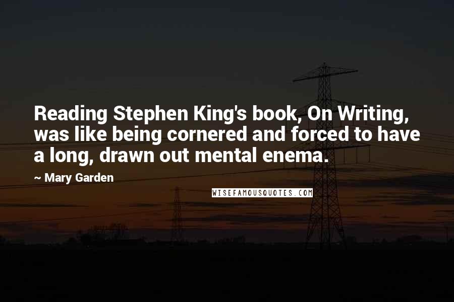 Mary Garden Quotes: Reading Stephen King's book, On Writing, was like being cornered and forced to have a long, drawn out mental enema.