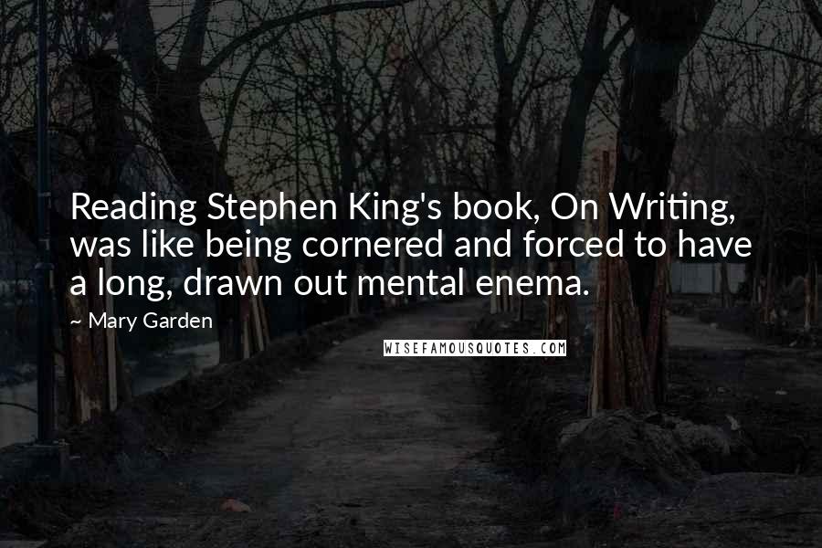 Mary Garden Quotes: Reading Stephen King's book, On Writing, was like being cornered and forced to have a long, drawn out mental enema.