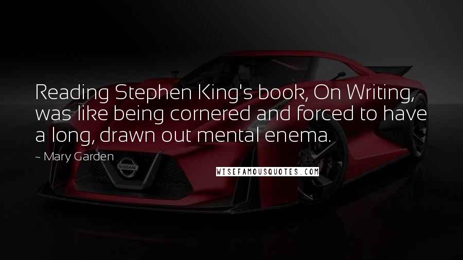 Mary Garden Quotes: Reading Stephen King's book, On Writing, was like being cornered and forced to have a long, drawn out mental enema.