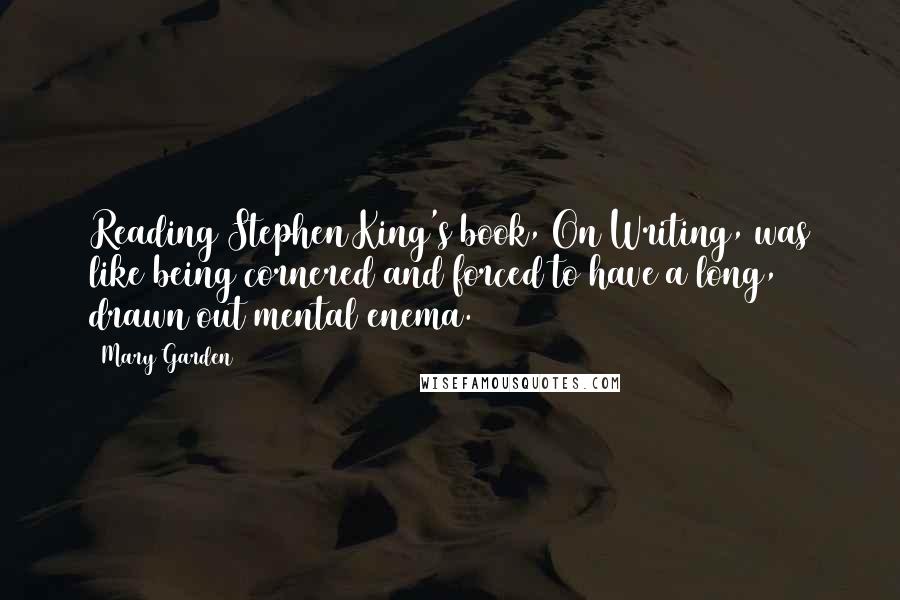 Mary Garden Quotes: Reading Stephen King's book, On Writing, was like being cornered and forced to have a long, drawn out mental enema.