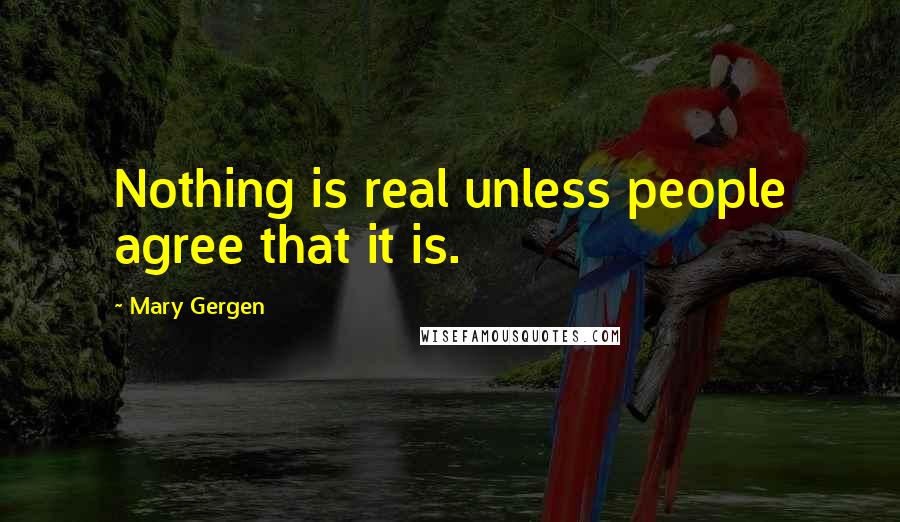 Mary Gergen Quotes: Nothing is real unless people agree that it is.