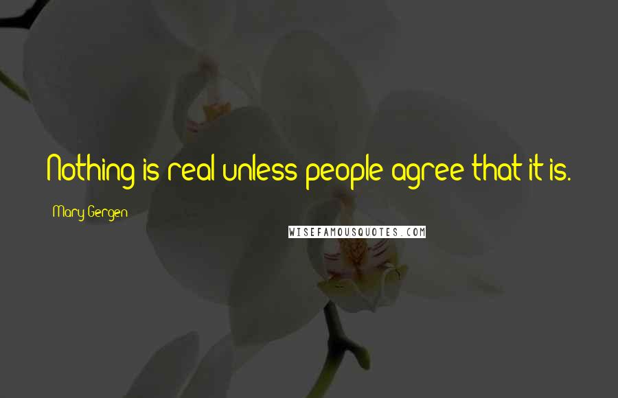 Mary Gergen Quotes: Nothing is real unless people agree that it is.