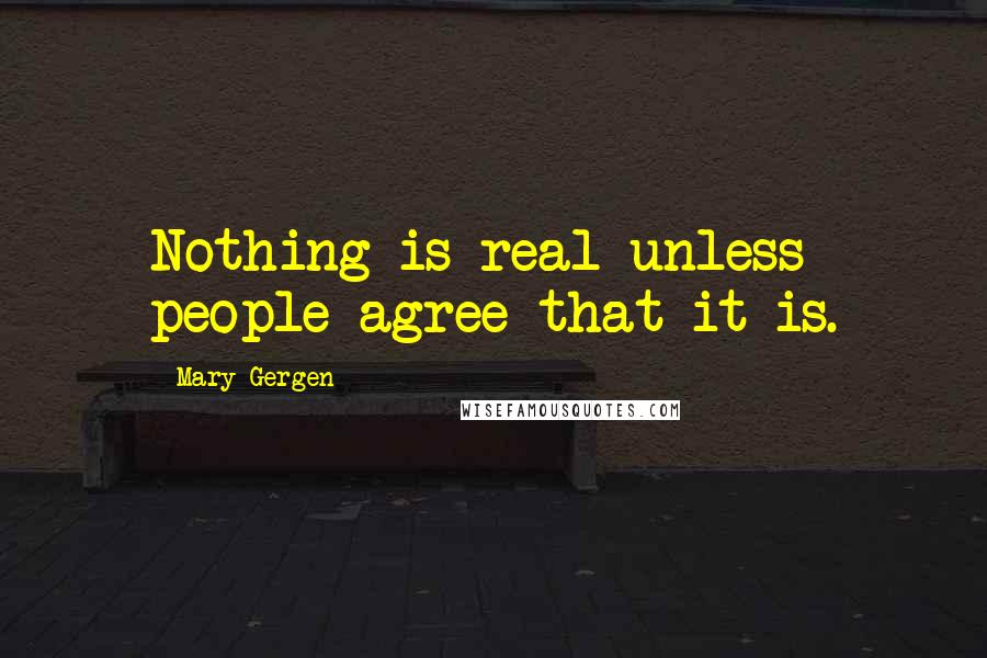 Mary Gergen Quotes: Nothing is real unless people agree that it is.