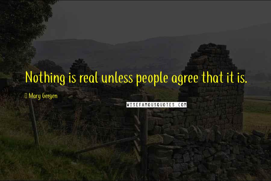 Mary Gergen Quotes: Nothing is real unless people agree that it is.