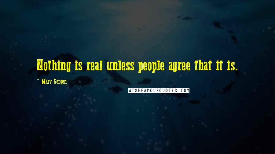 Mary Gergen Quotes: Nothing is real unless people agree that it is.