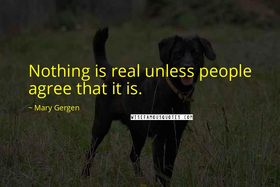 Mary Gergen Quotes: Nothing is real unless people agree that it is.