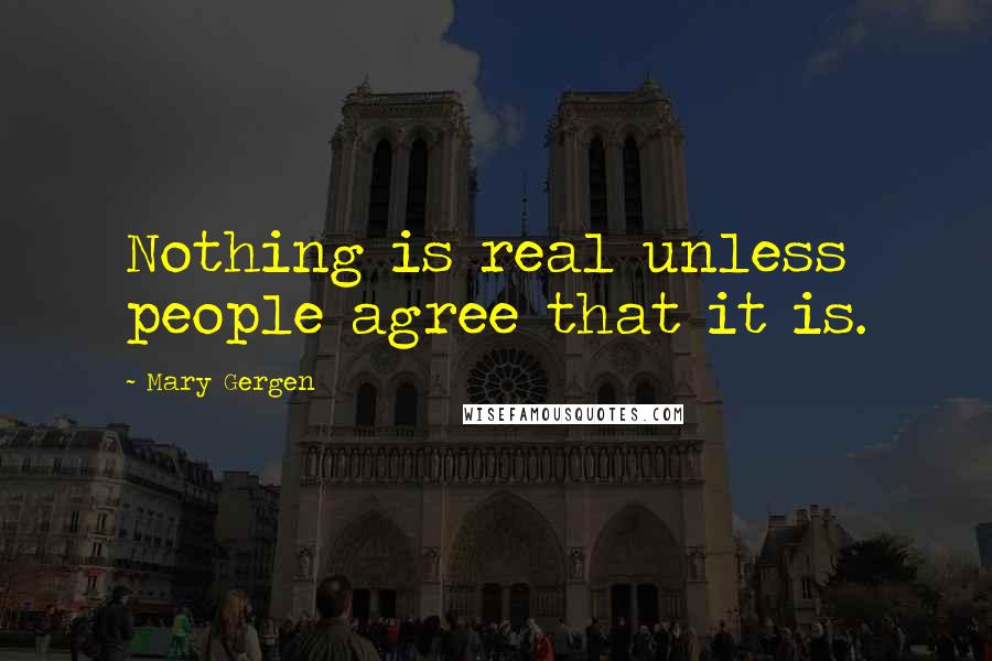 Mary Gergen Quotes: Nothing is real unless people agree that it is.