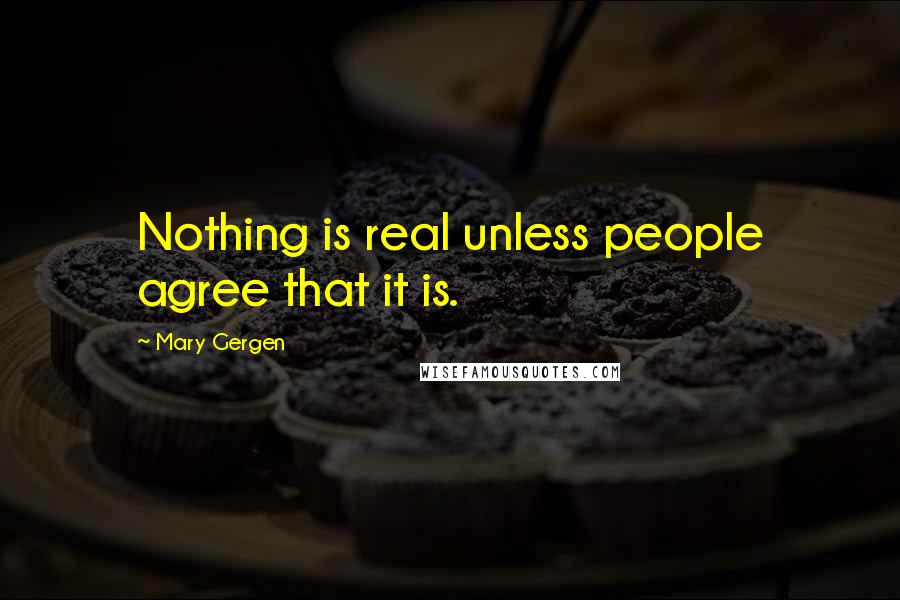 Mary Gergen Quotes: Nothing is real unless people agree that it is.