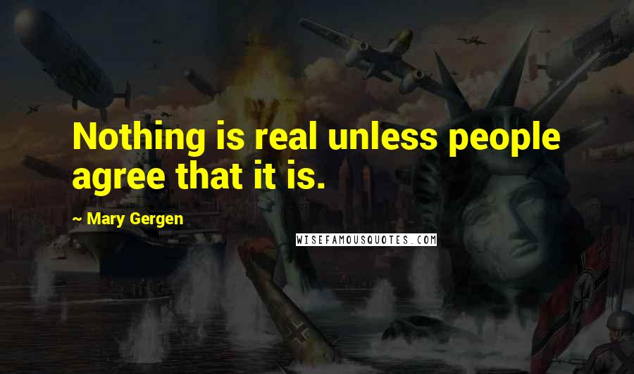 Mary Gergen Quotes: Nothing is real unless people agree that it is.