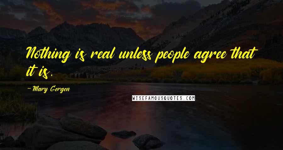Mary Gergen Quotes: Nothing is real unless people agree that it is.