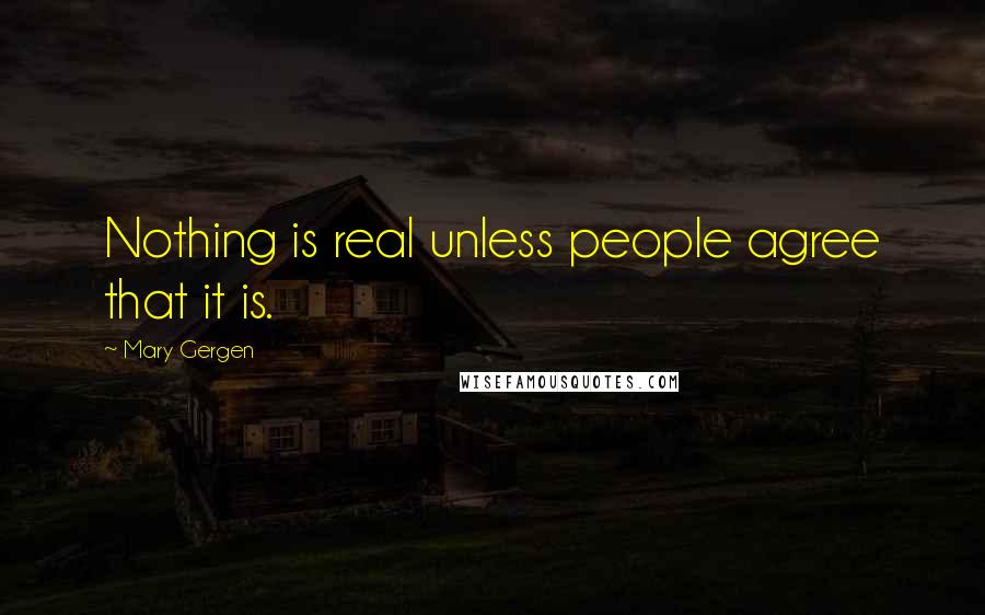 Mary Gergen Quotes: Nothing is real unless people agree that it is.