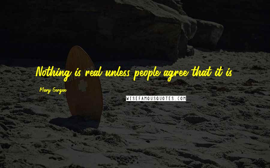 Mary Gergen Quotes: Nothing is real unless people agree that it is.