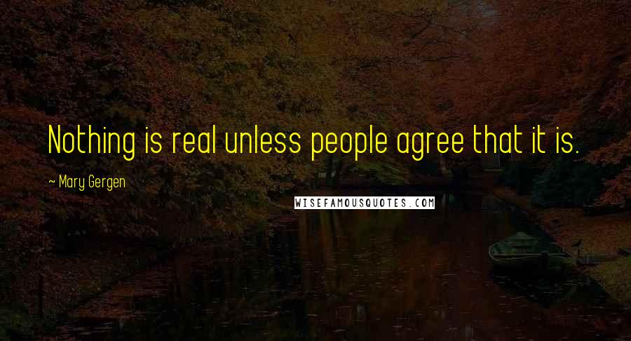 Mary Gergen Quotes: Nothing is real unless people agree that it is.