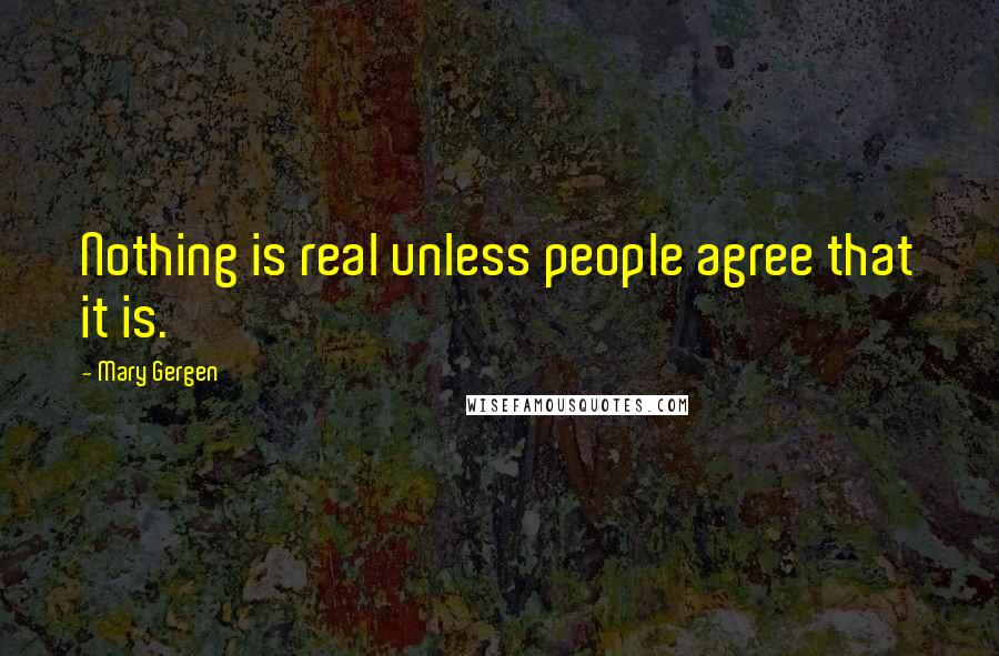 Mary Gergen Quotes: Nothing is real unless people agree that it is.