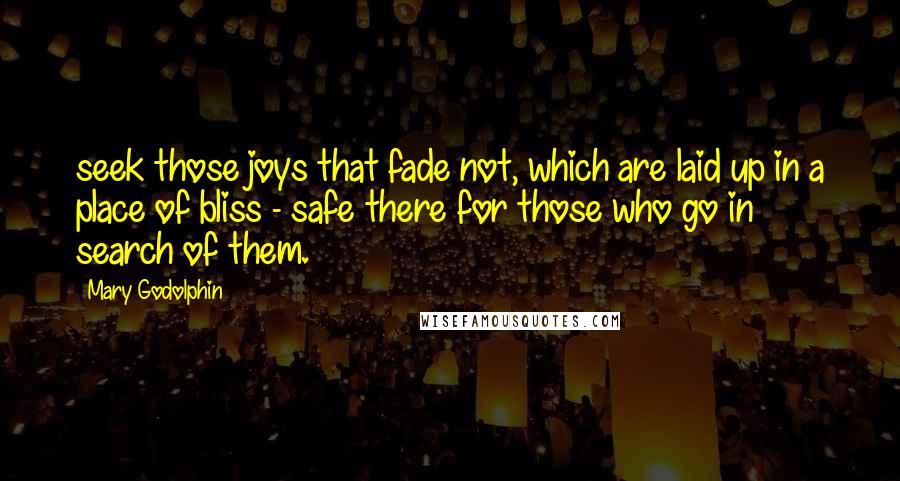 Mary Godolphin Quotes: seek those joys that fade not, which are laid up in a place of bliss - safe there for those who go in search of them.