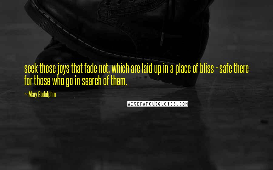 Mary Godolphin Quotes: seek those joys that fade not, which are laid up in a place of bliss - safe there for those who go in search of them.