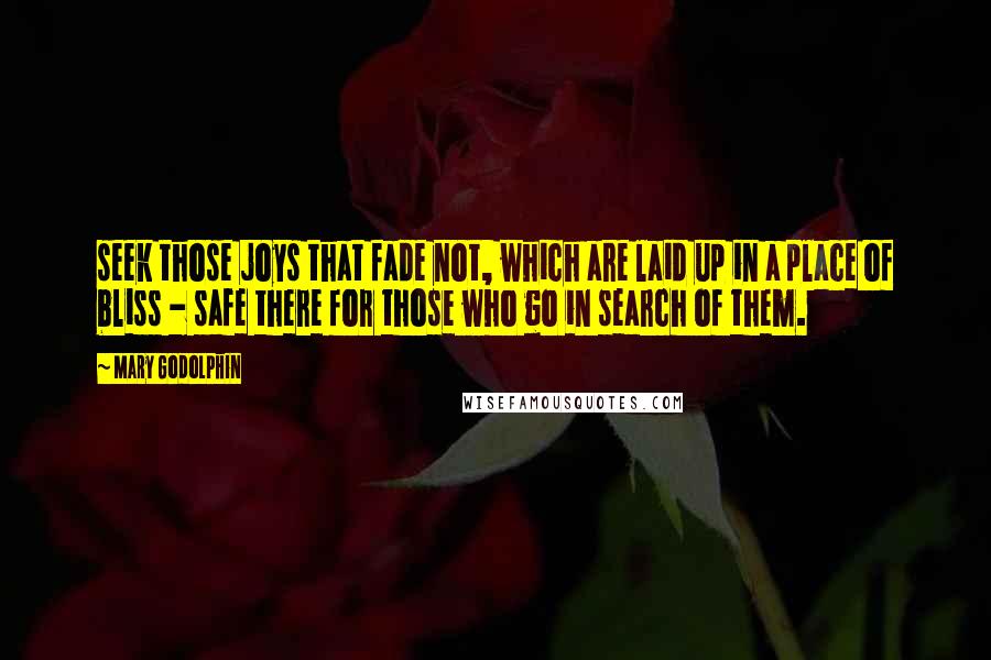 Mary Godolphin Quotes: seek those joys that fade not, which are laid up in a place of bliss - safe there for those who go in search of them.