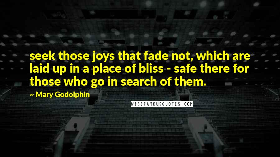 Mary Godolphin Quotes: seek those joys that fade not, which are laid up in a place of bliss - safe there for those who go in search of them.