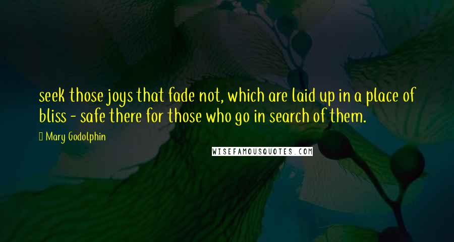 Mary Godolphin Quotes: seek those joys that fade not, which are laid up in a place of bliss - safe there for those who go in search of them.