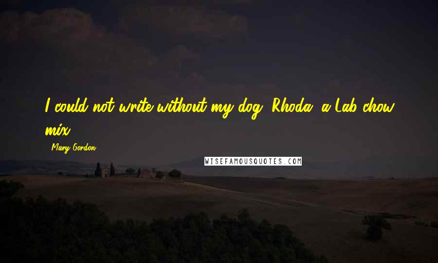 Mary Gordon Quotes: I could not write without my dog, Rhoda, a Lab-chow mix.