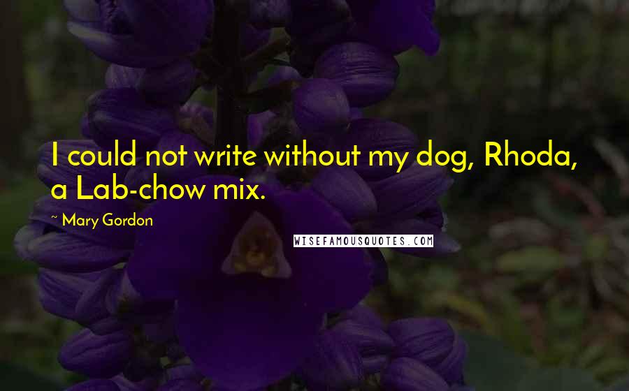 Mary Gordon Quotes: I could not write without my dog, Rhoda, a Lab-chow mix.