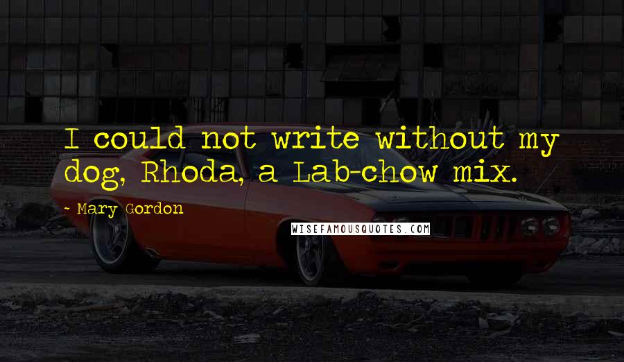Mary Gordon Quotes: I could not write without my dog, Rhoda, a Lab-chow mix.
