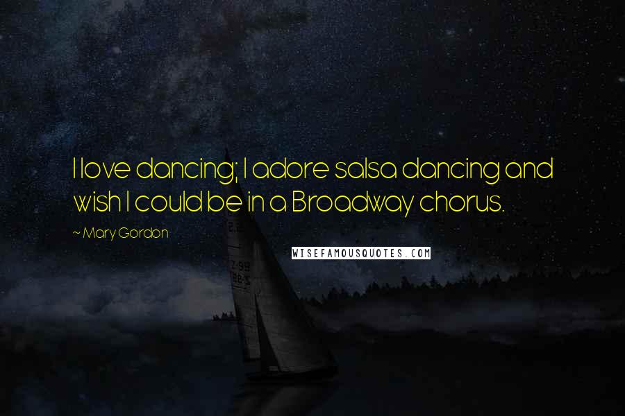 Mary Gordon Quotes: I love dancing; I adore salsa dancing and wish I could be in a Broadway chorus.