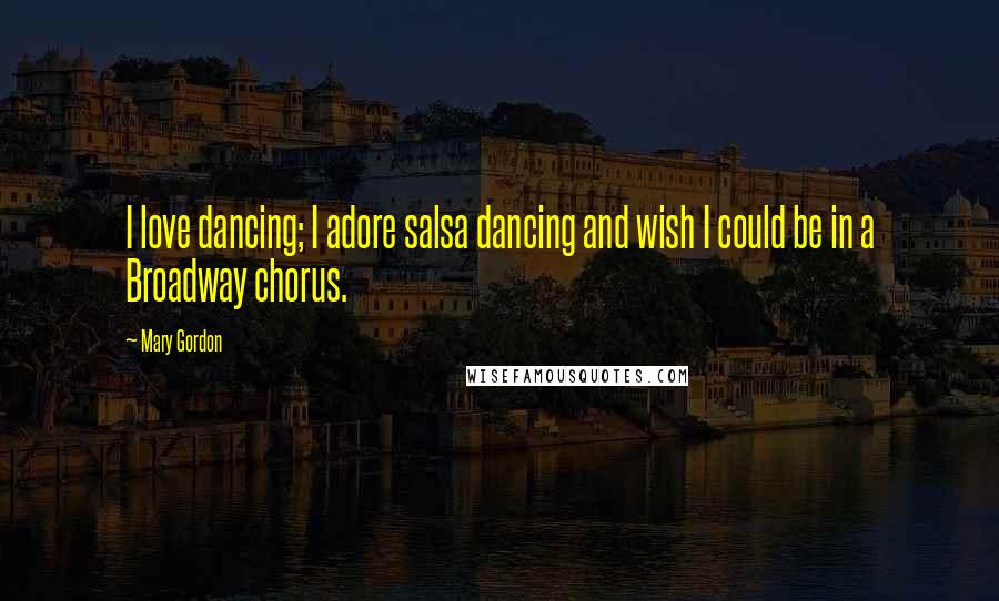 Mary Gordon Quotes: I love dancing; I adore salsa dancing and wish I could be in a Broadway chorus.