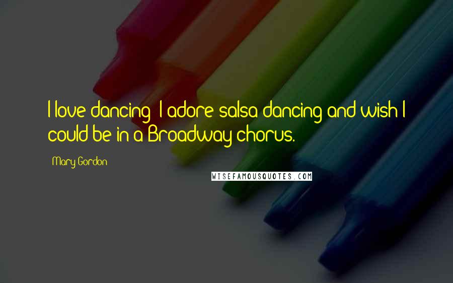 Mary Gordon Quotes: I love dancing; I adore salsa dancing and wish I could be in a Broadway chorus.