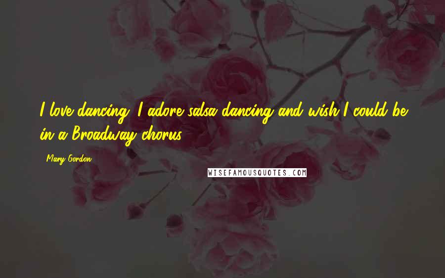 Mary Gordon Quotes: I love dancing; I adore salsa dancing and wish I could be in a Broadway chorus.