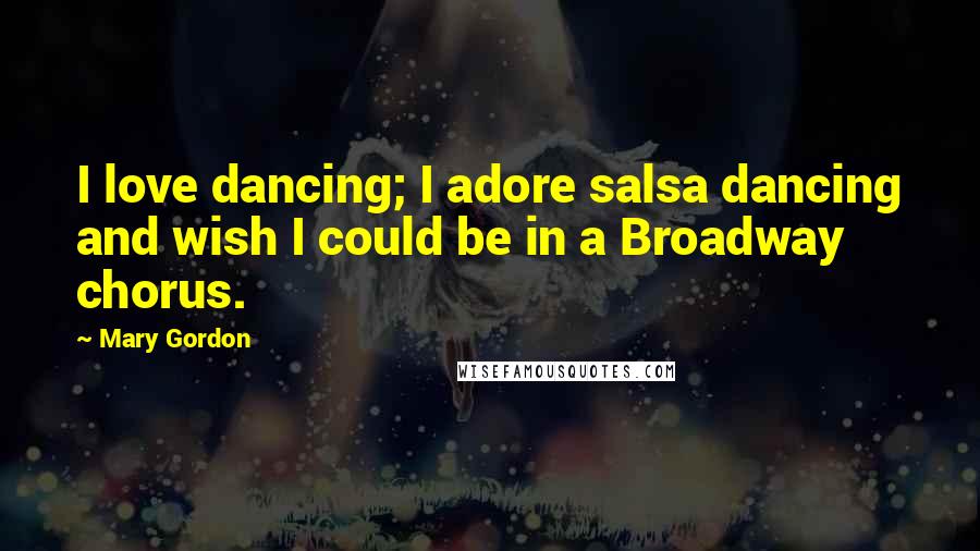 Mary Gordon Quotes: I love dancing; I adore salsa dancing and wish I could be in a Broadway chorus.