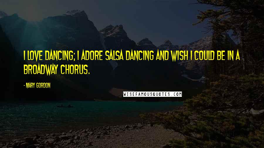 Mary Gordon Quotes: I love dancing; I adore salsa dancing and wish I could be in a Broadway chorus.