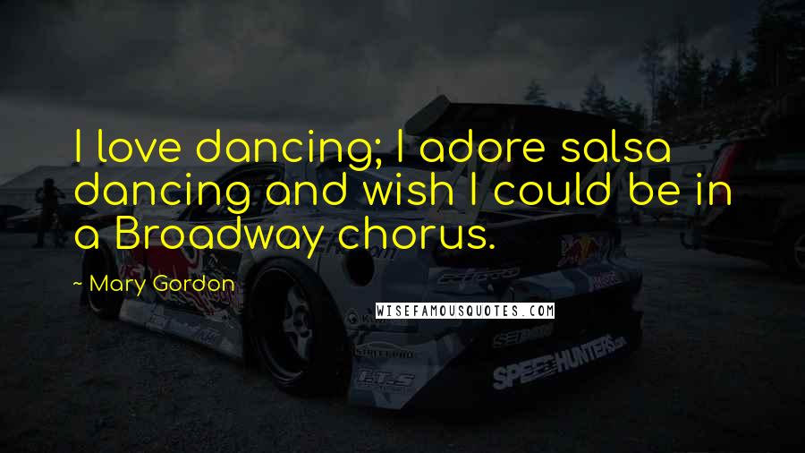 Mary Gordon Quotes: I love dancing; I adore salsa dancing and wish I could be in a Broadway chorus.