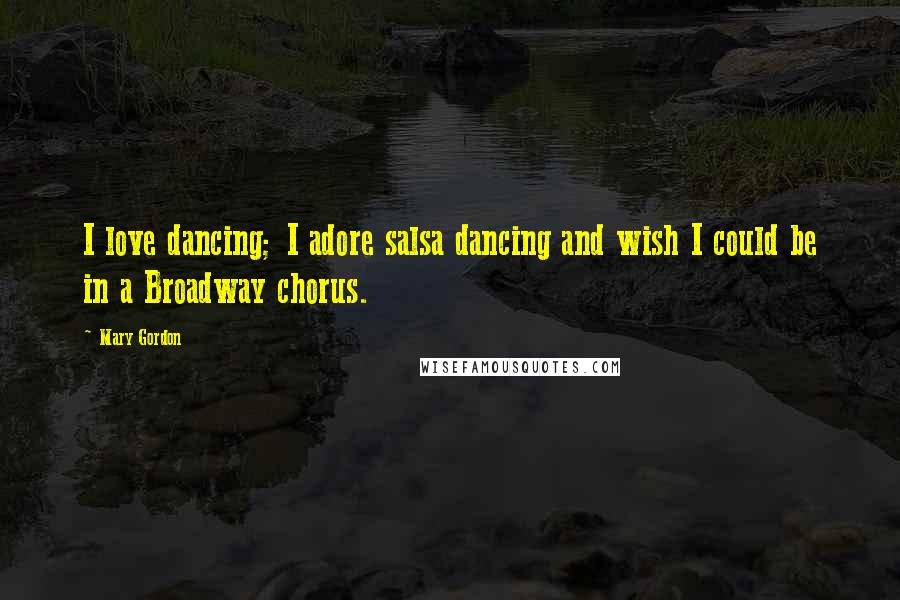 Mary Gordon Quotes: I love dancing; I adore salsa dancing and wish I could be in a Broadway chorus.