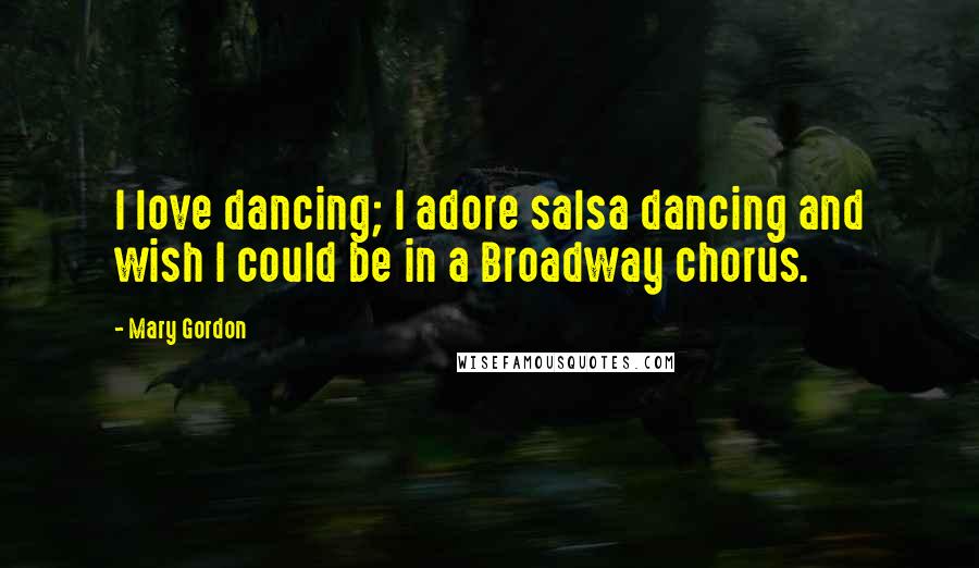 Mary Gordon Quotes: I love dancing; I adore salsa dancing and wish I could be in a Broadway chorus.