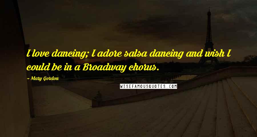 Mary Gordon Quotes: I love dancing; I adore salsa dancing and wish I could be in a Broadway chorus.