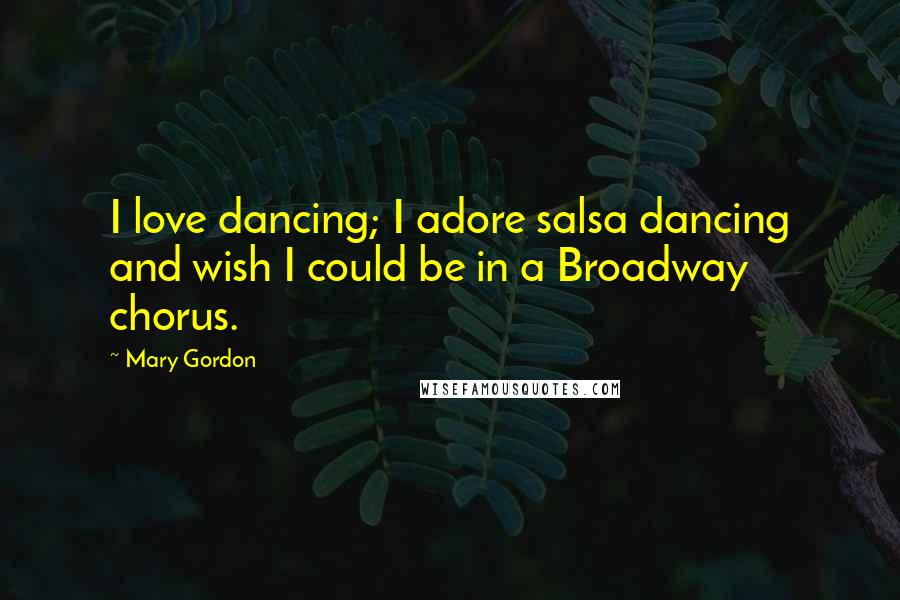 Mary Gordon Quotes: I love dancing; I adore salsa dancing and wish I could be in a Broadway chorus.