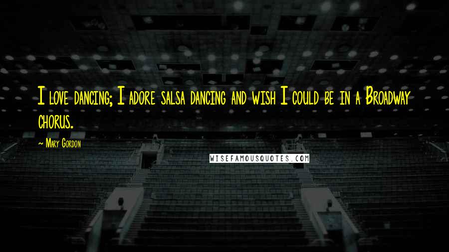 Mary Gordon Quotes: I love dancing; I adore salsa dancing and wish I could be in a Broadway chorus.