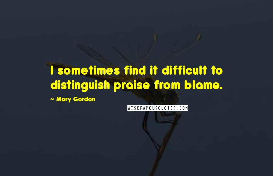 Mary Gordon Quotes: I sometimes find it difficult to distinguish praise from blame.