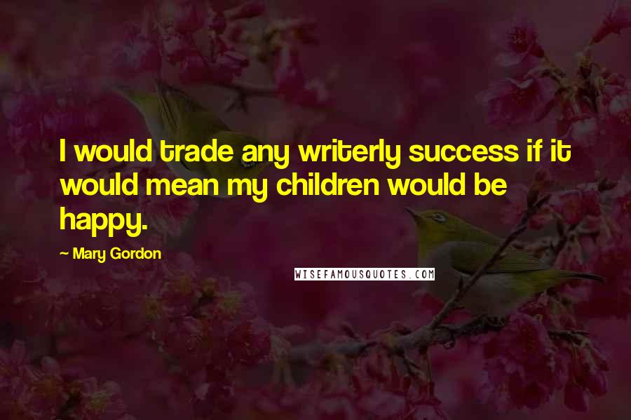 Mary Gordon Quotes: I would trade any writerly success if it would mean my children would be happy.