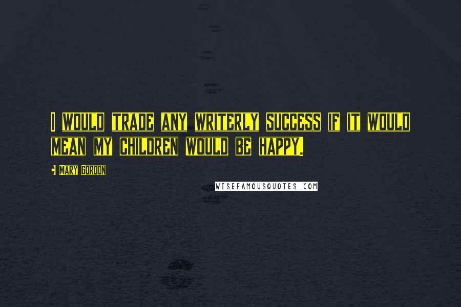 Mary Gordon Quotes: I would trade any writerly success if it would mean my children would be happy.