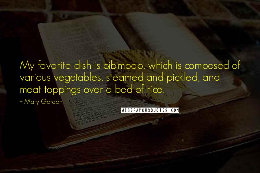 Mary Gordon Quotes: My favorite dish is bibimbap, which is composed of various vegetables, steamed and pickled, and meat toppings over a bed of rice.