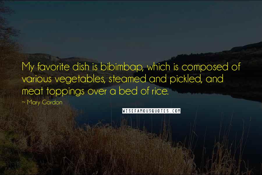 Mary Gordon Quotes: My favorite dish is bibimbap, which is composed of various vegetables, steamed and pickled, and meat toppings over a bed of rice.