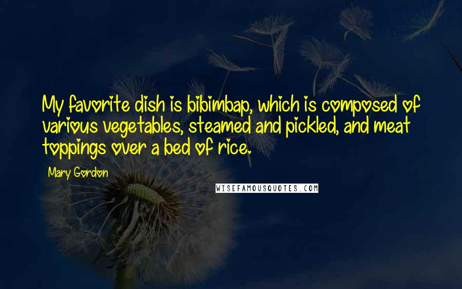 Mary Gordon Quotes: My favorite dish is bibimbap, which is composed of various vegetables, steamed and pickled, and meat toppings over a bed of rice.
