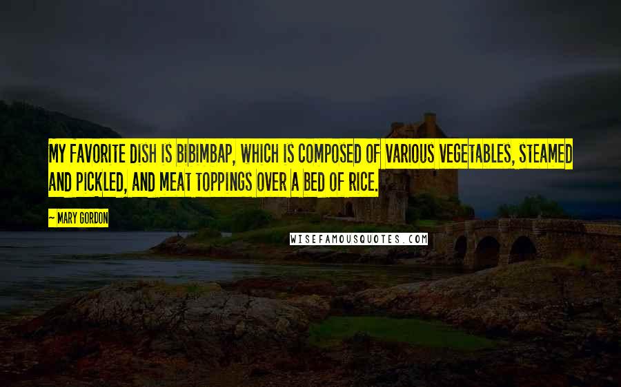 Mary Gordon Quotes: My favorite dish is bibimbap, which is composed of various vegetables, steamed and pickled, and meat toppings over a bed of rice.