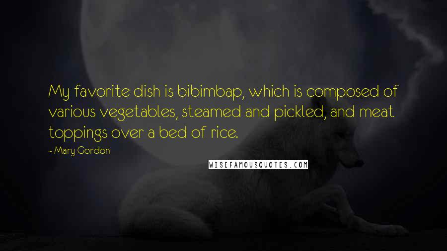 Mary Gordon Quotes: My favorite dish is bibimbap, which is composed of various vegetables, steamed and pickled, and meat toppings over a bed of rice.